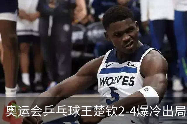 奥运会乒乓球王楚钦2-4爆冷出局 无缘男单16强