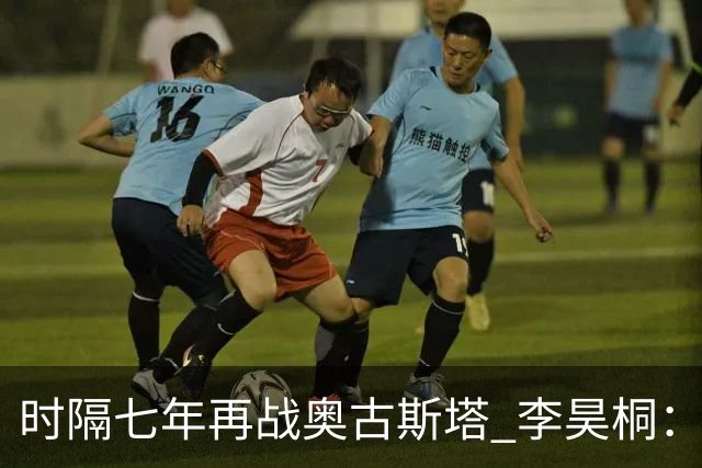 时隔七年再战奥古斯塔 李昊桐：回来感觉很自在
