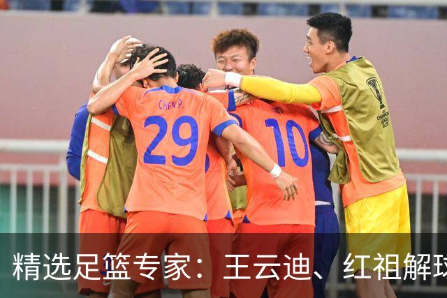 精选足篮专家：王云迪、红祖解球11连红分析足彩