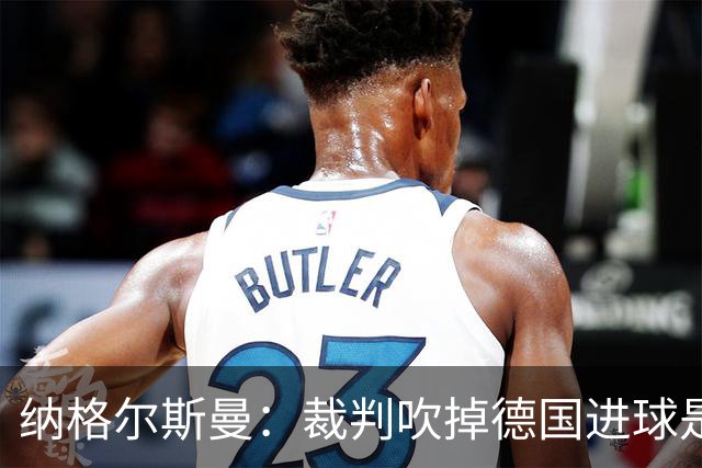 纳格尔斯曼：裁判吹掉德国进球是丑闻 我绝不会辞职的