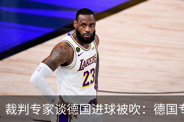 裁判专家谈德国进球被吹：德国专家认为苛刻 克拉滕伯格认为合理