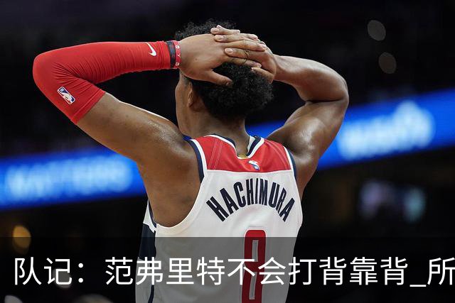 队记：范弗里特不会打背靠背 所以控卫仍需补强 斯玛特就不错